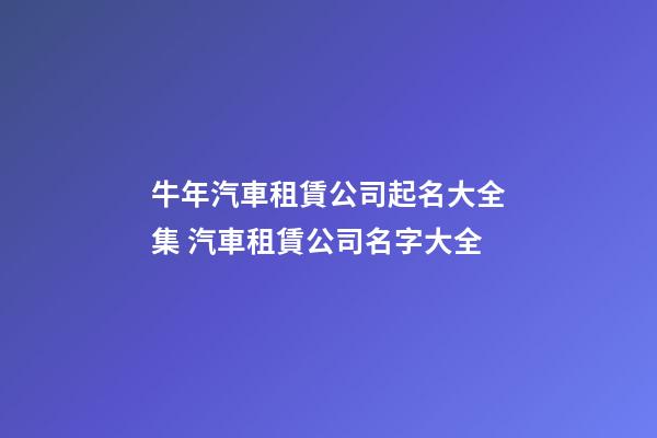 牛年汽車租賃公司起名大全集 汽車租賃公司名字大全-第1張-公司起名-玄機(jī)派